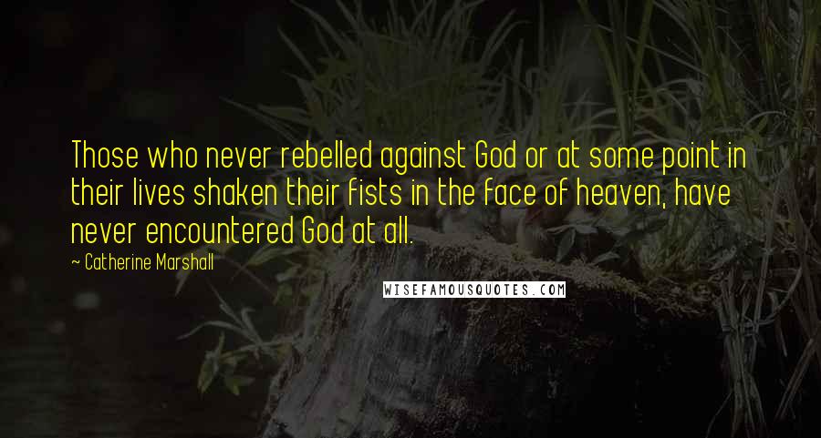 Catherine Marshall Quotes: Those who never rebelled against God or at some point in their lives shaken their fists in the face of heaven, have never encountered God at all.