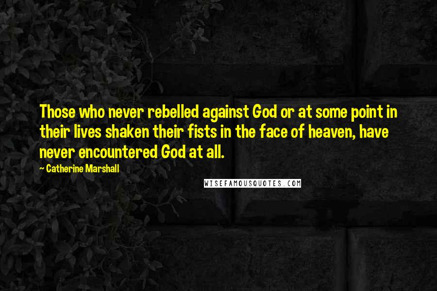 Catherine Marshall Quotes: Those who never rebelled against God or at some point in their lives shaken their fists in the face of heaven, have never encountered God at all.