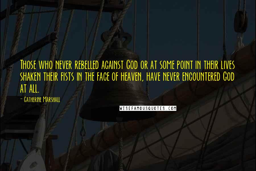 Catherine Marshall Quotes: Those who never rebelled against God or at some point in their lives shaken their fists in the face of heaven, have never encountered God at all.