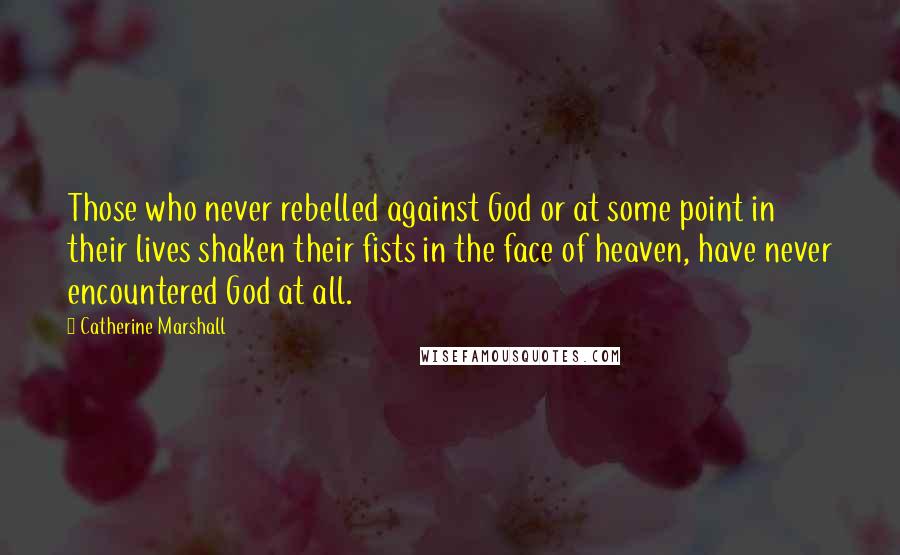 Catherine Marshall Quotes: Those who never rebelled against God or at some point in their lives shaken their fists in the face of heaven, have never encountered God at all.