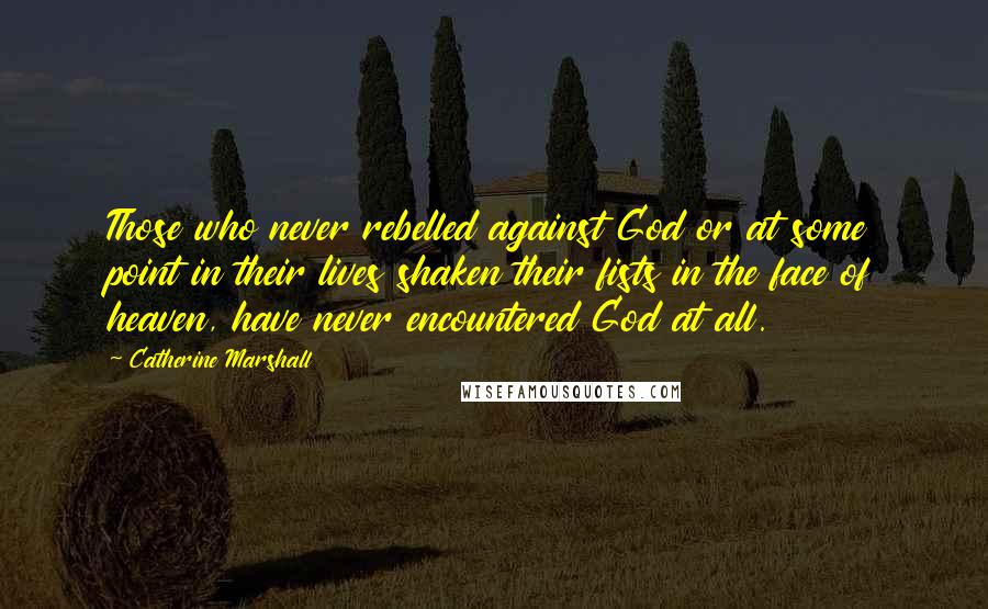 Catherine Marshall Quotes: Those who never rebelled against God or at some point in their lives shaken their fists in the face of heaven, have never encountered God at all.