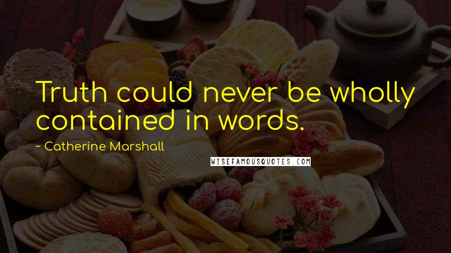 Catherine Marshall Quotes: Truth could never be wholly contained in words.