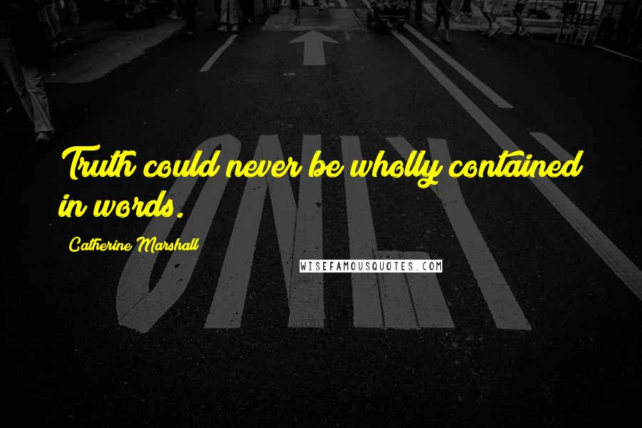 Catherine Marshall Quotes: Truth could never be wholly contained in words.