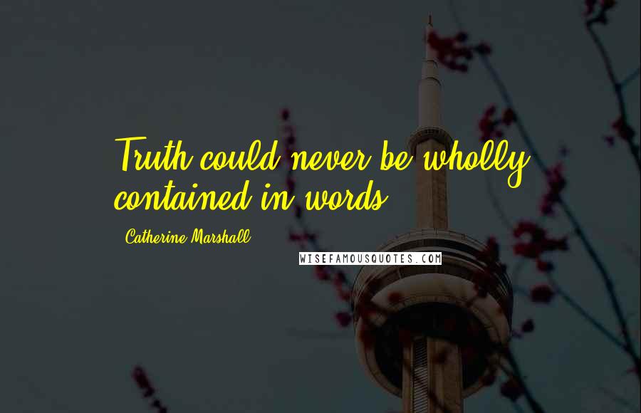 Catherine Marshall Quotes: Truth could never be wholly contained in words.