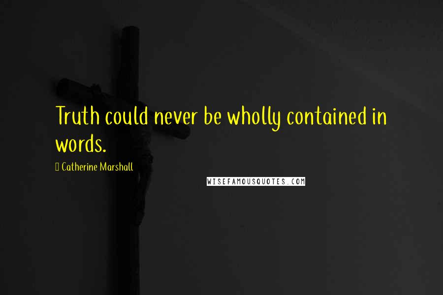 Catherine Marshall Quotes: Truth could never be wholly contained in words.