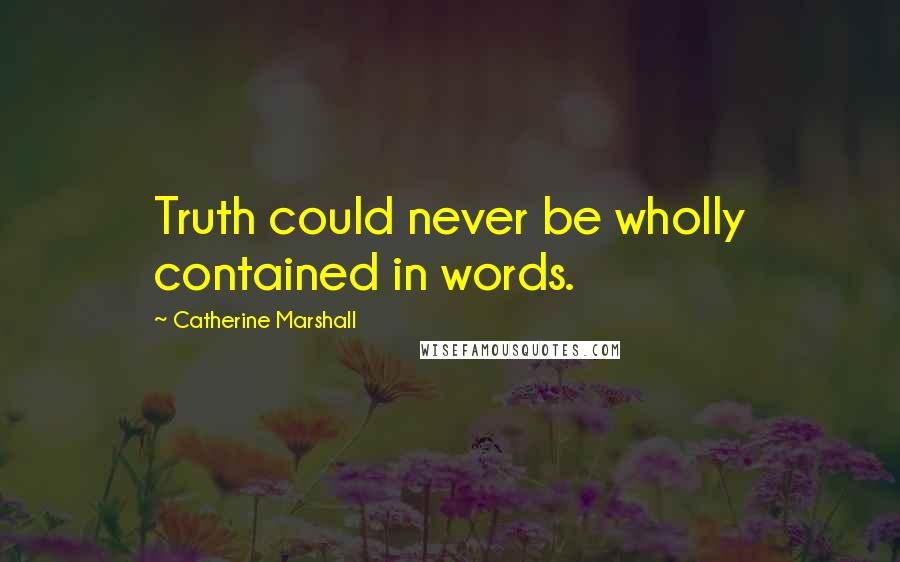 Catherine Marshall Quotes: Truth could never be wholly contained in words.