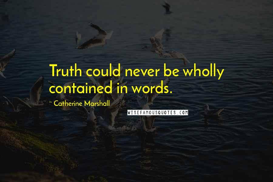 Catherine Marshall Quotes: Truth could never be wholly contained in words.