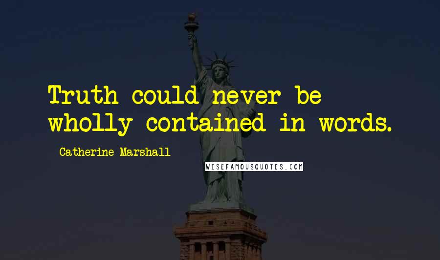 Catherine Marshall Quotes: Truth could never be wholly contained in words.