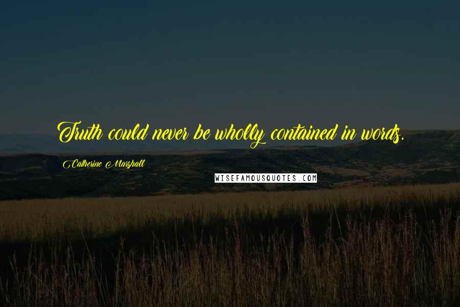 Catherine Marshall Quotes: Truth could never be wholly contained in words.
