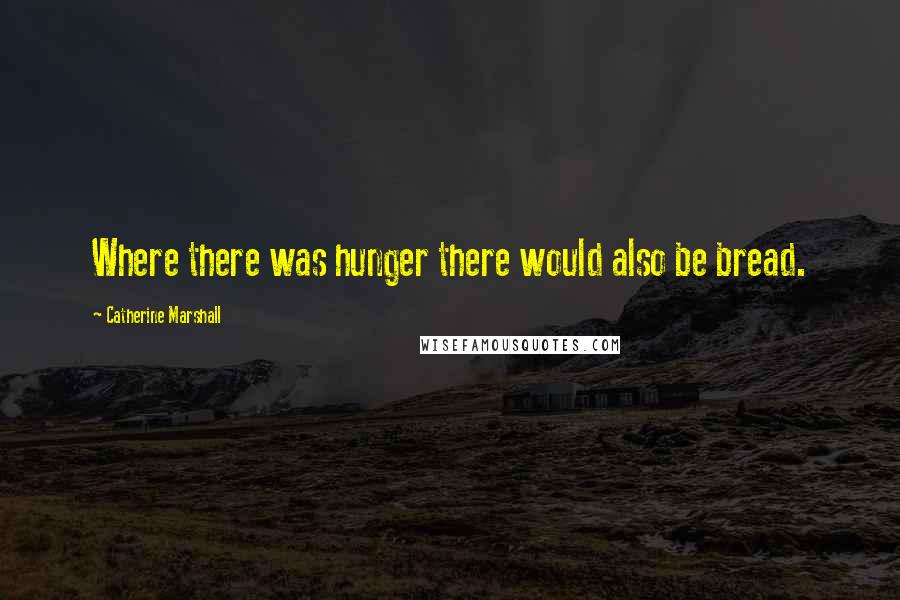 Catherine Marshall Quotes: Where there was hunger there would also be bread.