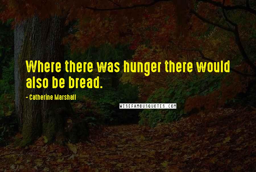 Catherine Marshall Quotes: Where there was hunger there would also be bread.