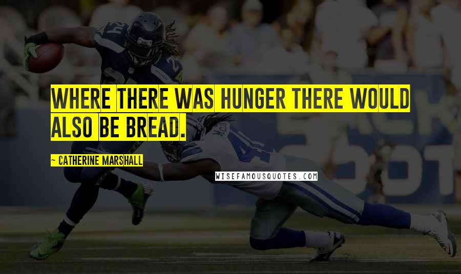 Catherine Marshall Quotes: Where there was hunger there would also be bread.