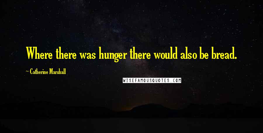 Catherine Marshall Quotes: Where there was hunger there would also be bread.