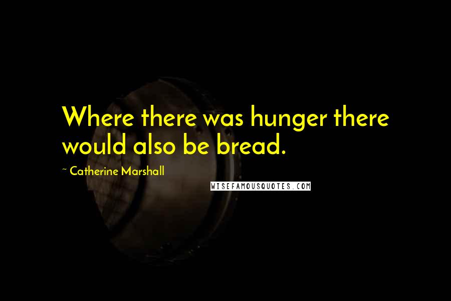 Catherine Marshall Quotes: Where there was hunger there would also be bread.