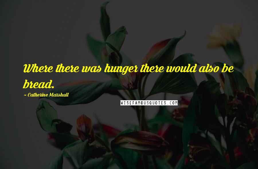 Catherine Marshall Quotes: Where there was hunger there would also be bread.