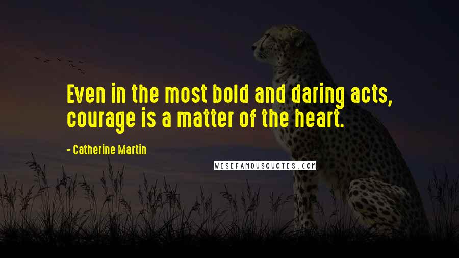 Catherine Martin Quotes: Even in the most bold and daring acts, courage is a matter of the heart.