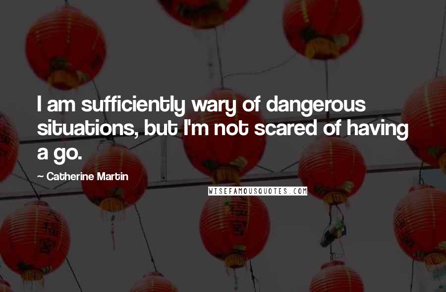 Catherine Martin Quotes: I am sufficiently wary of dangerous situations, but I'm not scared of having a go.
