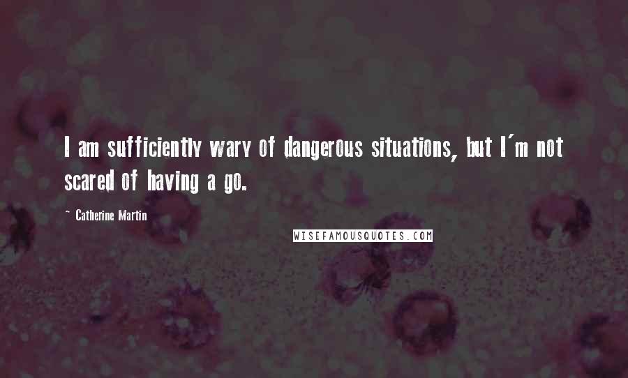 Catherine Martin Quotes: I am sufficiently wary of dangerous situations, but I'm not scared of having a go.