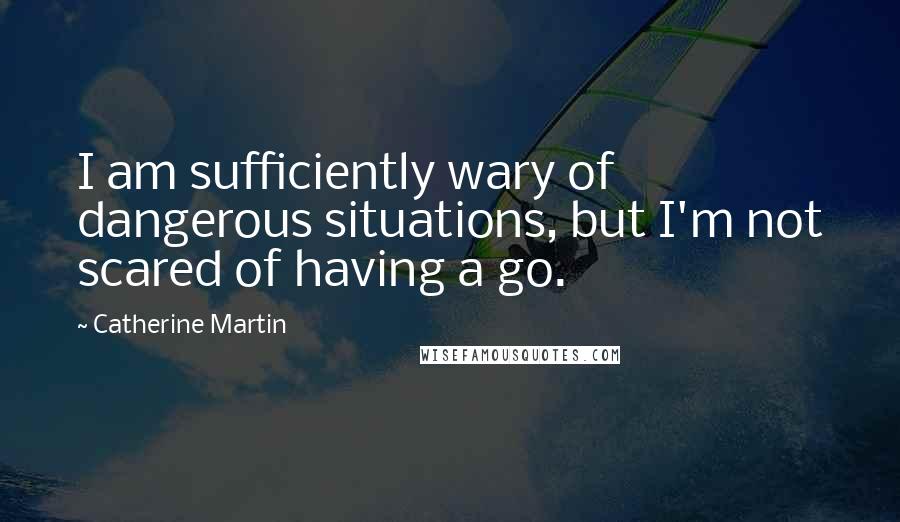 Catherine Martin Quotes: I am sufficiently wary of dangerous situations, but I'm not scared of having a go.