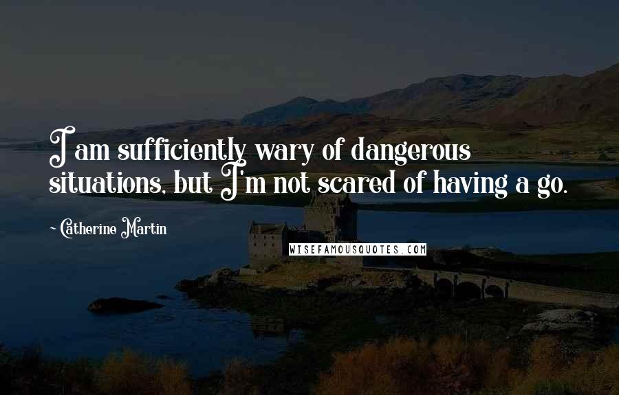 Catherine Martin Quotes: I am sufficiently wary of dangerous situations, but I'm not scared of having a go.