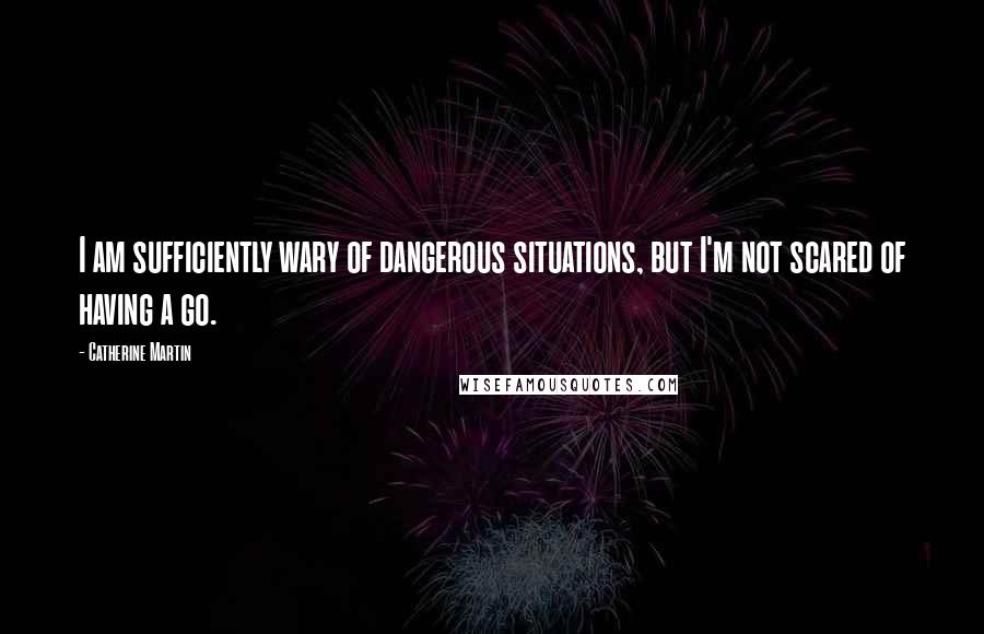 Catherine Martin Quotes: I am sufficiently wary of dangerous situations, but I'm not scared of having a go.