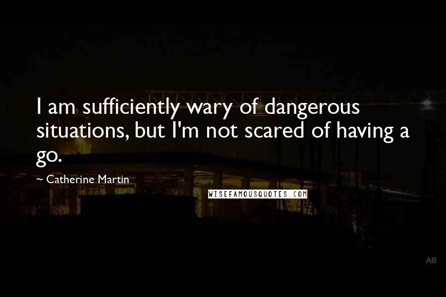 Catherine Martin Quotes: I am sufficiently wary of dangerous situations, but I'm not scared of having a go.