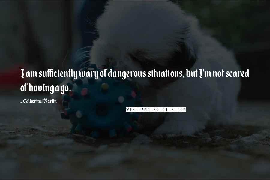 Catherine Martin Quotes: I am sufficiently wary of dangerous situations, but I'm not scared of having a go.