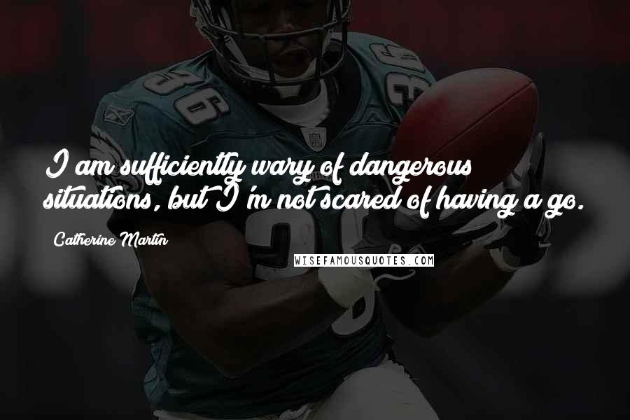 Catherine Martin Quotes: I am sufficiently wary of dangerous situations, but I'm not scared of having a go.