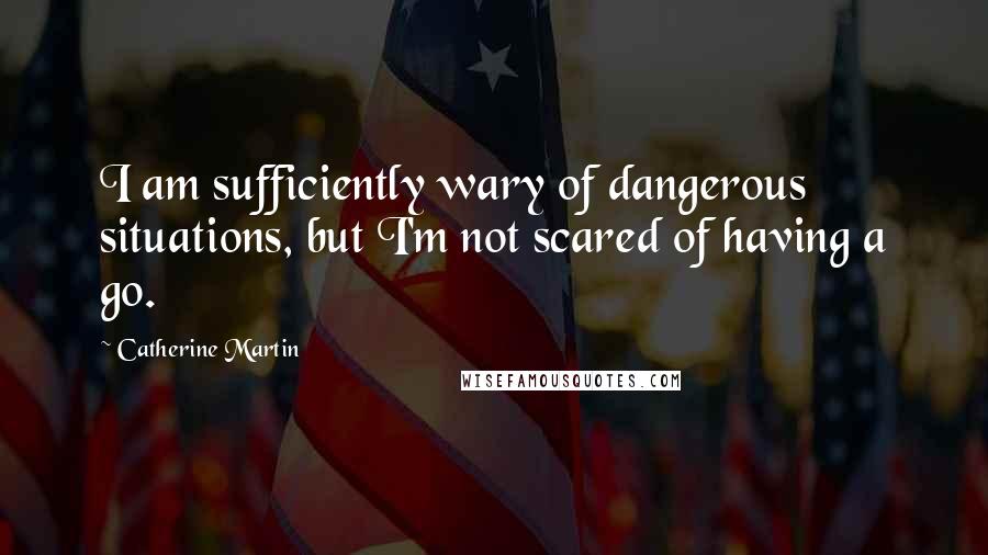 Catherine Martin Quotes: I am sufficiently wary of dangerous situations, but I'm not scared of having a go.