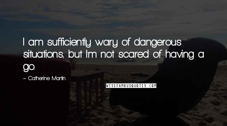 Catherine Martin Quotes: I am sufficiently wary of dangerous situations, but I'm not scared of having a go.