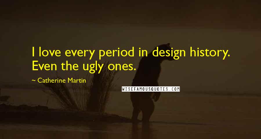 Catherine Martin Quotes: I love every period in design history. Even the ugly ones.