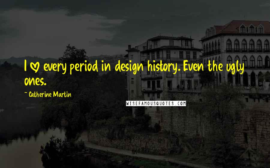 Catherine Martin Quotes: I love every period in design history. Even the ugly ones.