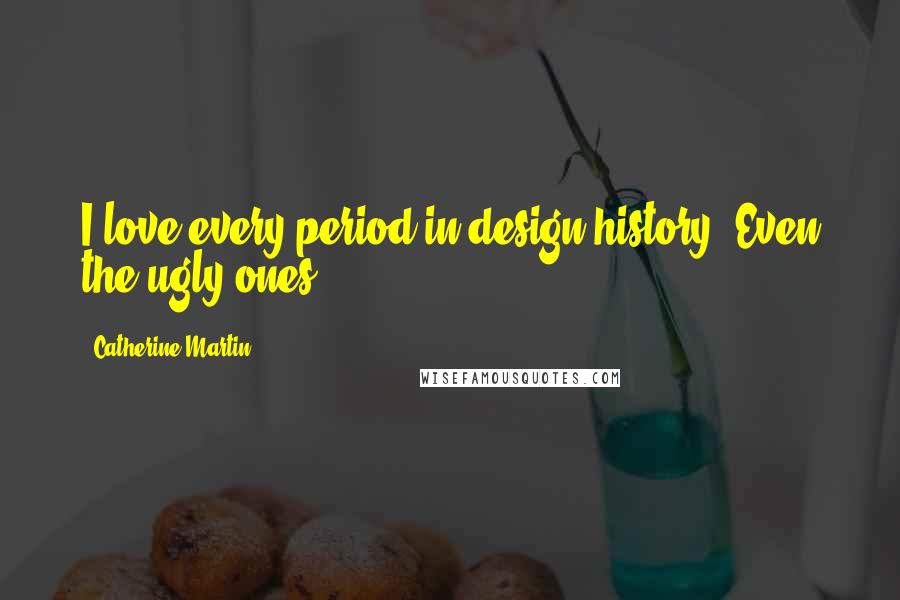 Catherine Martin Quotes: I love every period in design history. Even the ugly ones.