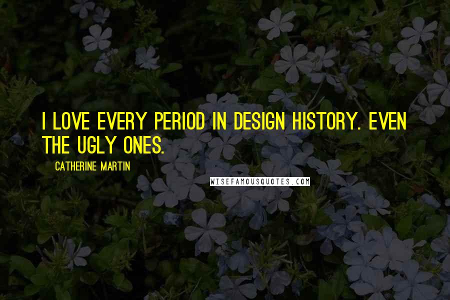 Catherine Martin Quotes: I love every period in design history. Even the ugly ones.