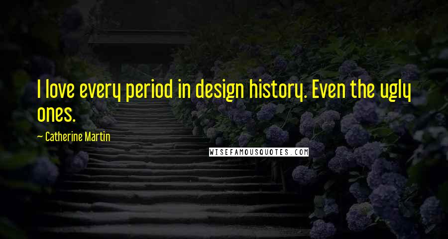 Catherine Martin Quotes: I love every period in design history. Even the ugly ones.