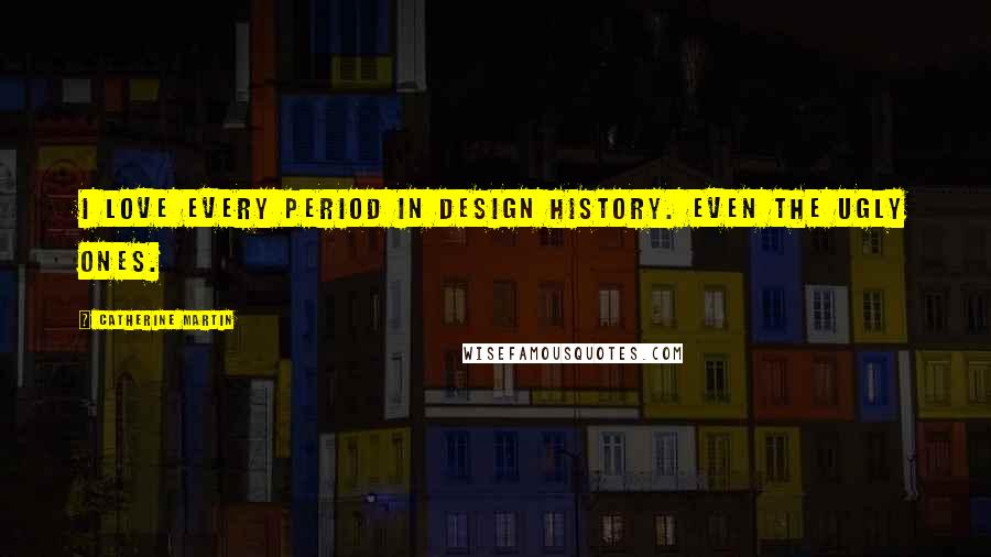 Catherine Martin Quotes: I love every period in design history. Even the ugly ones.