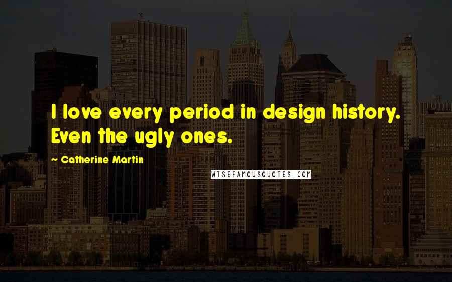 Catherine Martin Quotes: I love every period in design history. Even the ugly ones.