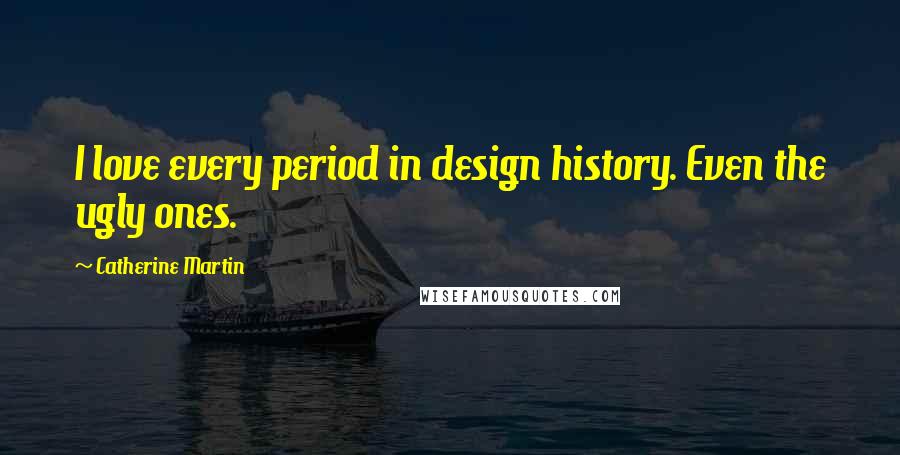 Catherine Martin Quotes: I love every period in design history. Even the ugly ones.