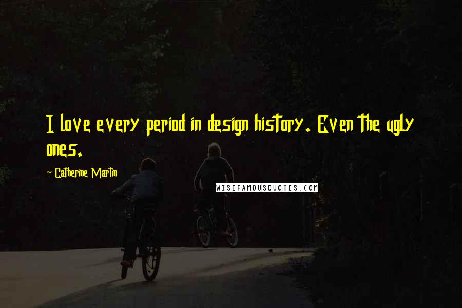 Catherine Martin Quotes: I love every period in design history. Even the ugly ones.