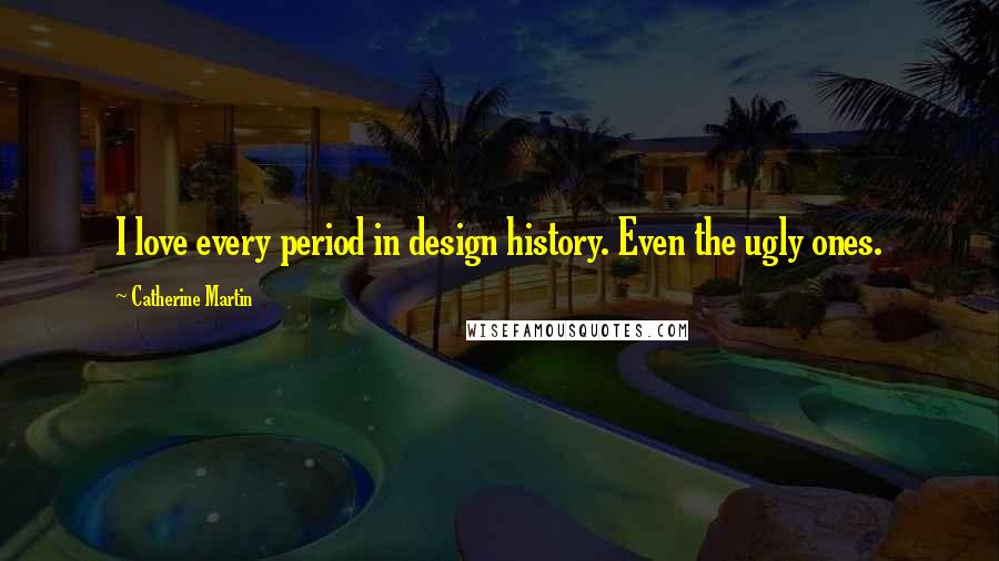 Catherine Martin Quotes: I love every period in design history. Even the ugly ones.