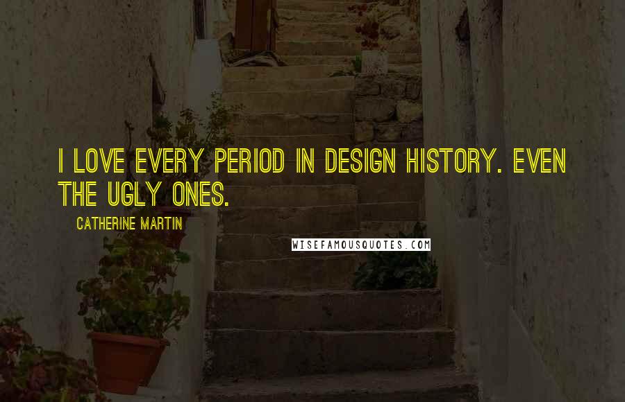 Catherine Martin Quotes: I love every period in design history. Even the ugly ones.