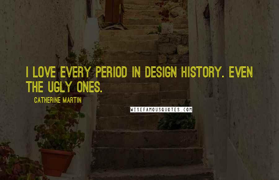 Catherine Martin Quotes: I love every period in design history. Even the ugly ones.