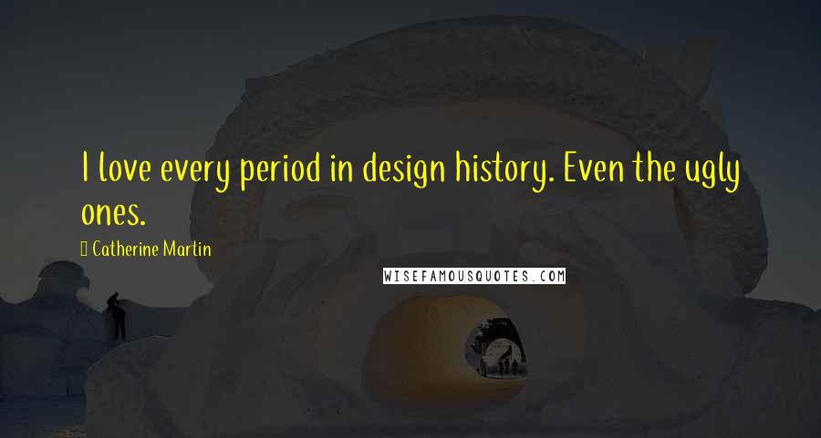 Catherine Martin Quotes: I love every period in design history. Even the ugly ones.