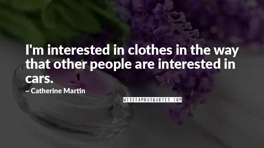 Catherine Martin Quotes: I'm interested in clothes in the way that other people are interested in cars.