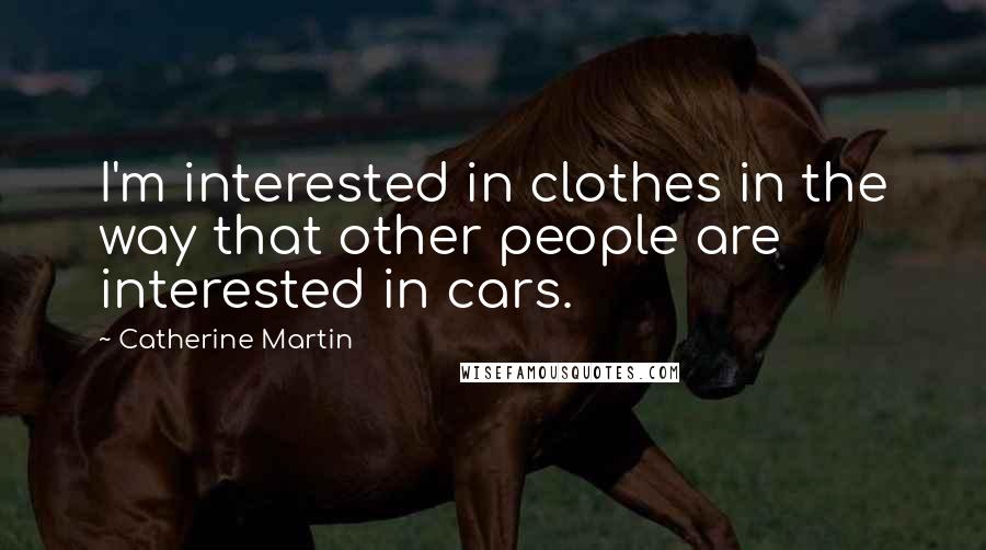 Catherine Martin Quotes: I'm interested in clothes in the way that other people are interested in cars.