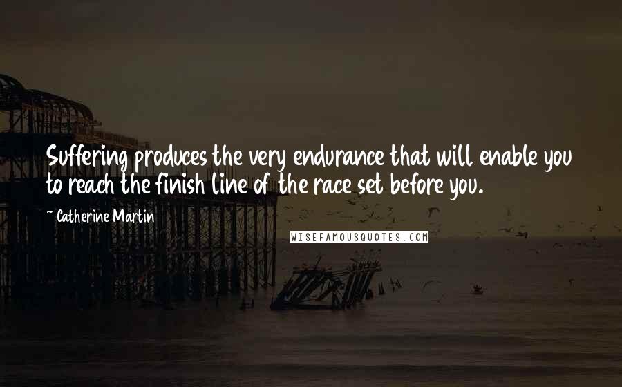 Catherine Martin Quotes: Suffering produces the very endurance that will enable you to reach the finish line of the race set before you.