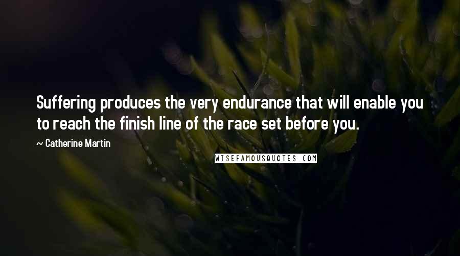 Catherine Martin Quotes: Suffering produces the very endurance that will enable you to reach the finish line of the race set before you.