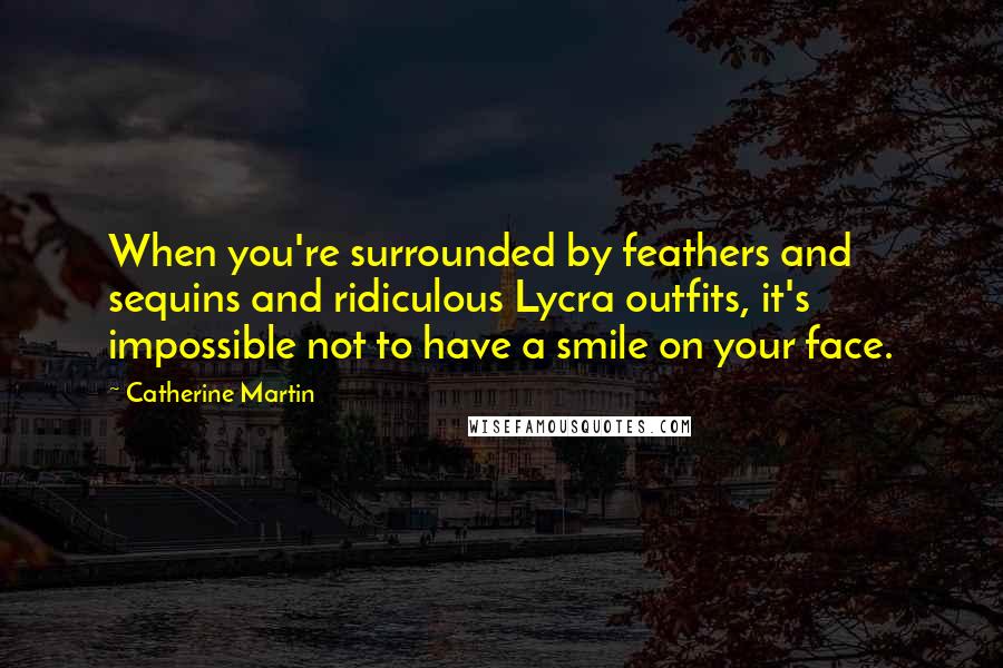 Catherine Martin Quotes: When you're surrounded by feathers and sequins and ridiculous Lycra outfits, it's impossible not to have a smile on your face.