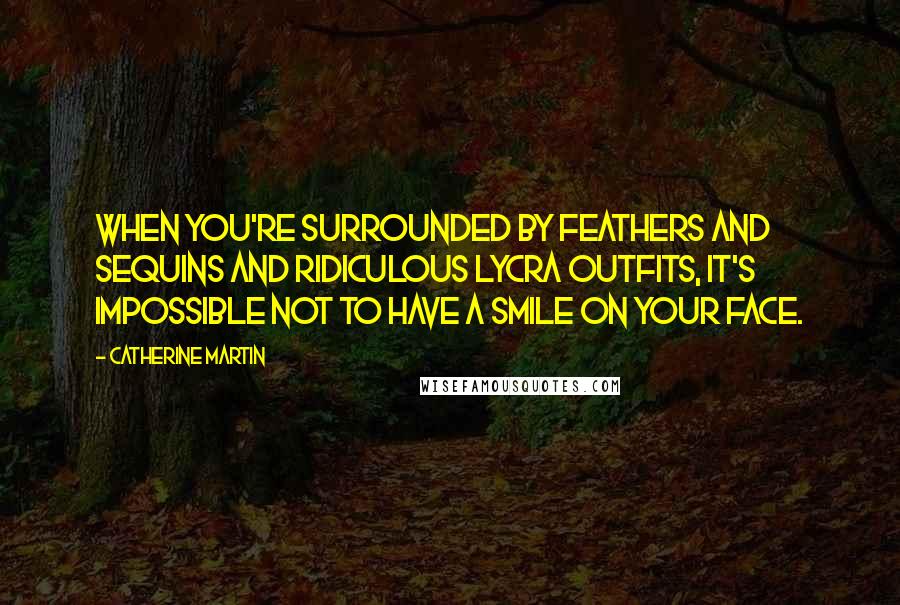 Catherine Martin Quotes: When you're surrounded by feathers and sequins and ridiculous Lycra outfits, it's impossible not to have a smile on your face.