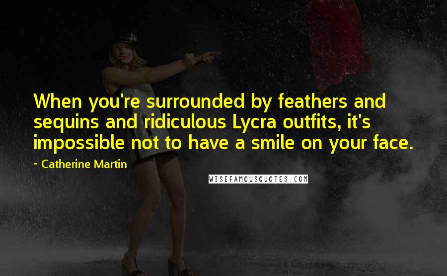 Catherine Martin Quotes: When you're surrounded by feathers and sequins and ridiculous Lycra outfits, it's impossible not to have a smile on your face.